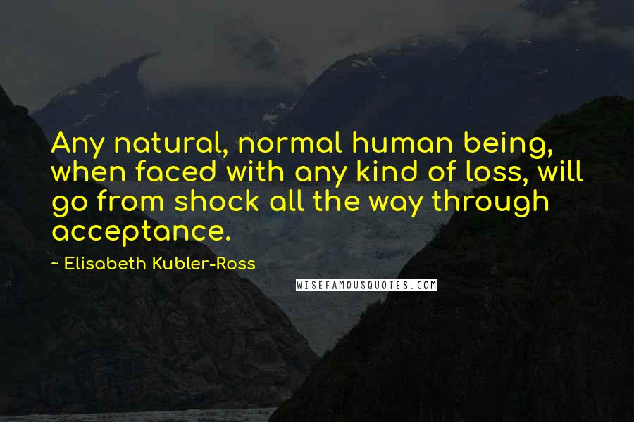 Elisabeth Kubler-Ross Quotes: Any natural, normal human being, when faced with any kind of loss, will go from shock all the way through acceptance.