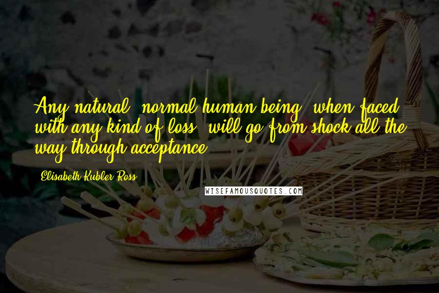 Elisabeth Kubler-Ross Quotes: Any natural, normal human being, when faced with any kind of loss, will go from shock all the way through acceptance.