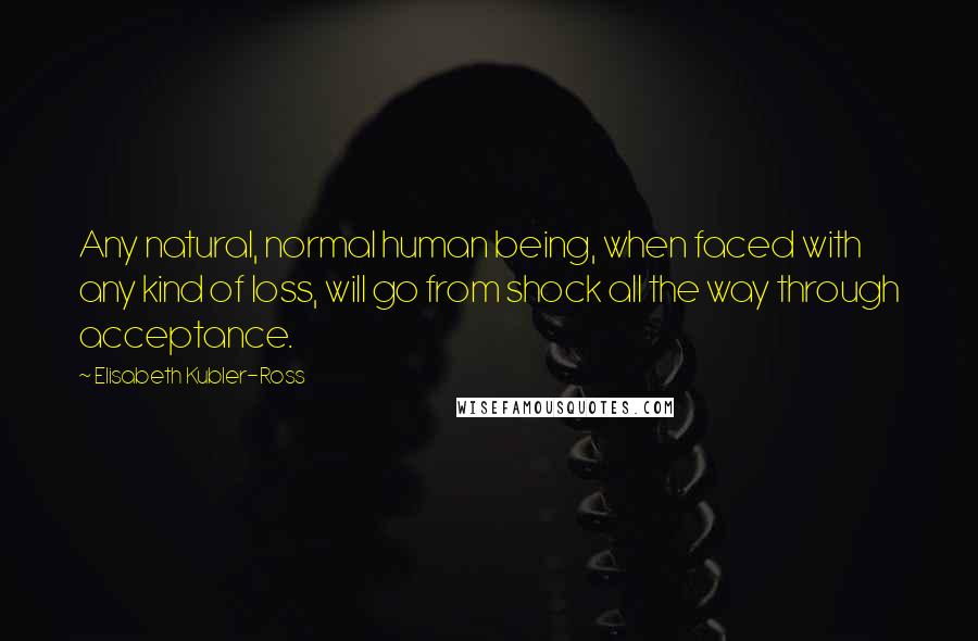 Elisabeth Kubler-Ross Quotes: Any natural, normal human being, when faced with any kind of loss, will go from shock all the way through acceptance.