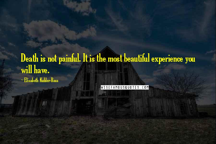 Elisabeth Kubler-Ross Quotes: Death is not painful. It is the most beautiful experience you will have.