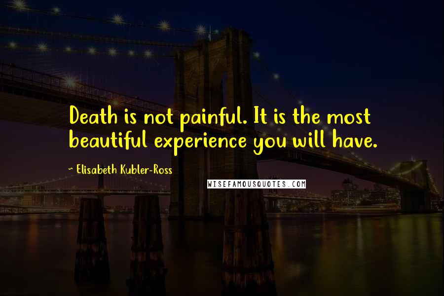 Elisabeth Kubler-Ross Quotes: Death is not painful. It is the most beautiful experience you will have.