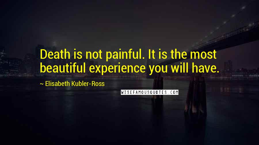 Elisabeth Kubler-Ross Quotes: Death is not painful. It is the most beautiful experience you will have.