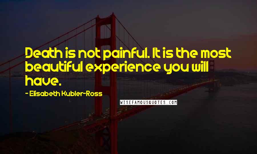 Elisabeth Kubler-Ross Quotes: Death is not painful. It is the most beautiful experience you will have.