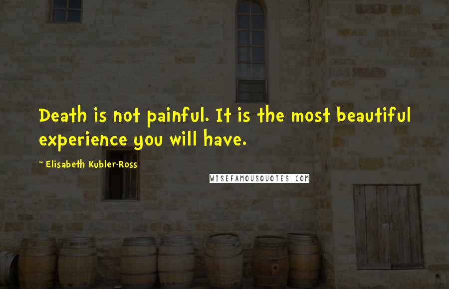 Elisabeth Kubler-Ross Quotes: Death is not painful. It is the most beautiful experience you will have.