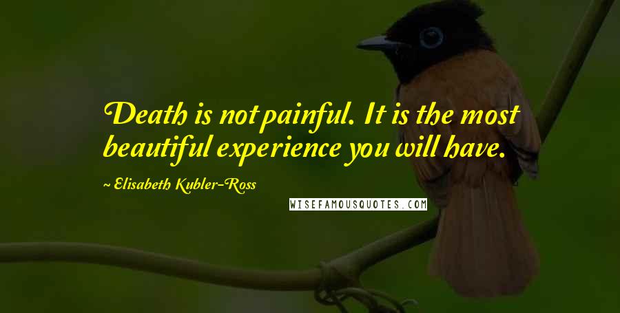 Elisabeth Kubler-Ross Quotes: Death is not painful. It is the most beautiful experience you will have.