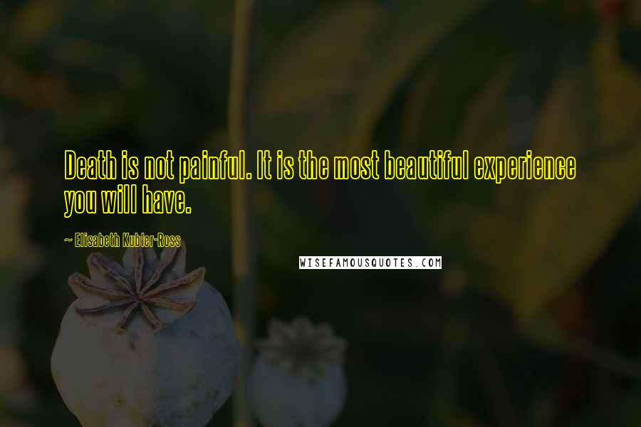 Elisabeth Kubler-Ross Quotes: Death is not painful. It is the most beautiful experience you will have.