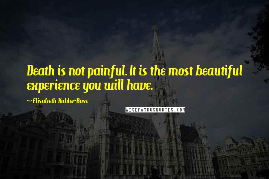 Elisabeth Kubler-Ross Quotes: Death is not painful. It is the most beautiful experience you will have.