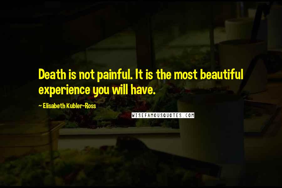 Elisabeth Kubler-Ross Quotes: Death is not painful. It is the most beautiful experience you will have.