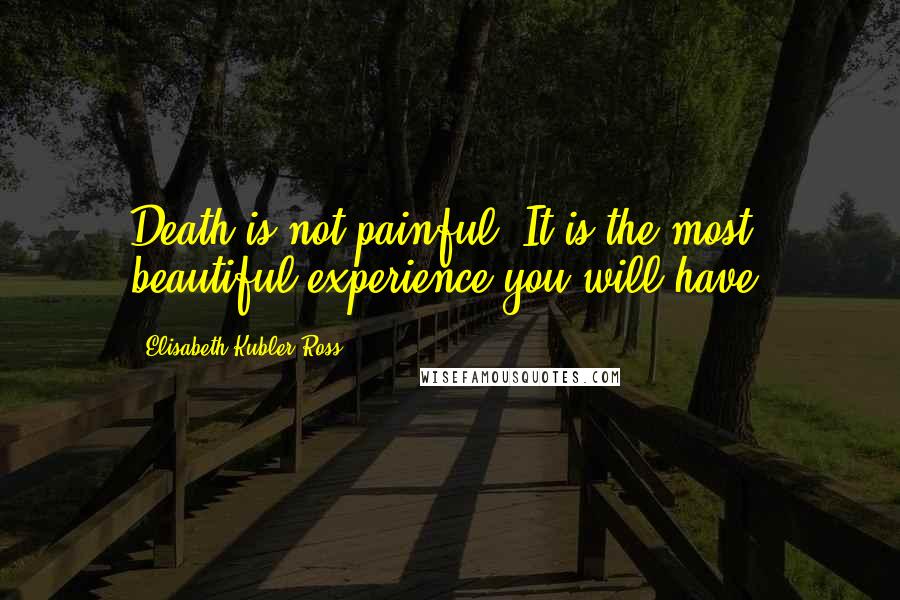 Elisabeth Kubler-Ross Quotes: Death is not painful. It is the most beautiful experience you will have.