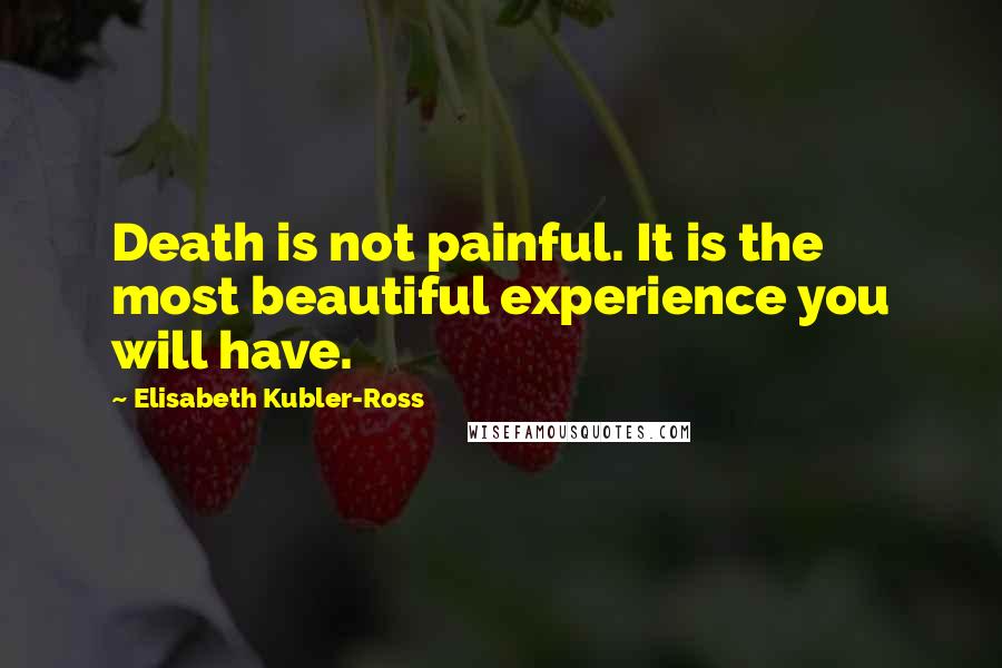 Elisabeth Kubler-Ross Quotes: Death is not painful. It is the most beautiful experience you will have.
