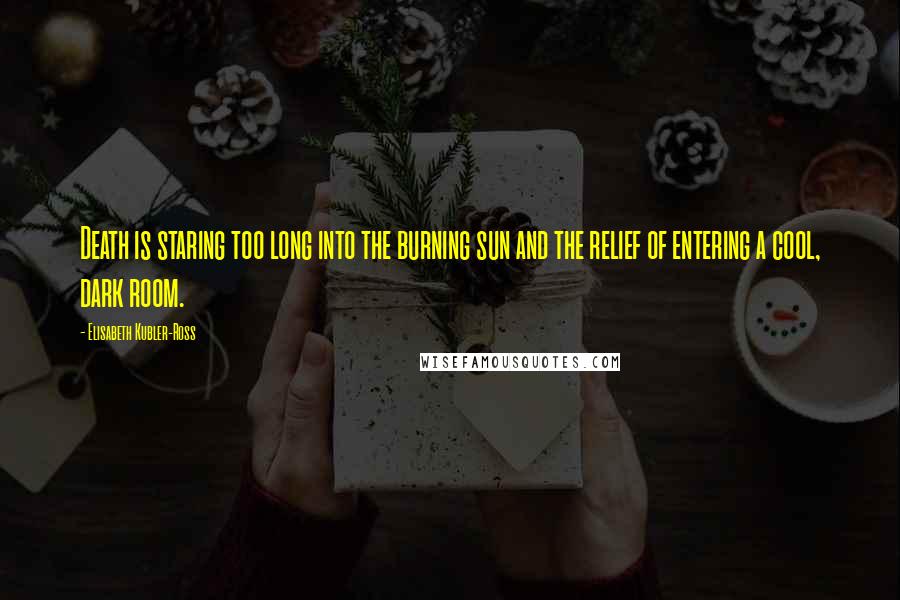 Elisabeth Kubler-Ross Quotes: Death is staring too long into the burning sun and the relief of entering a cool, dark room.