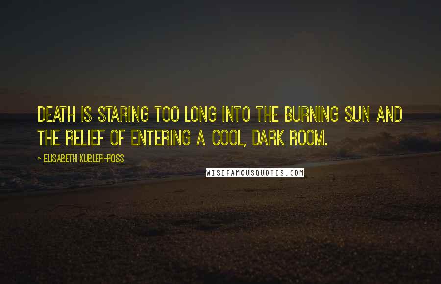 Elisabeth Kubler-Ross Quotes: Death is staring too long into the burning sun and the relief of entering a cool, dark room.
