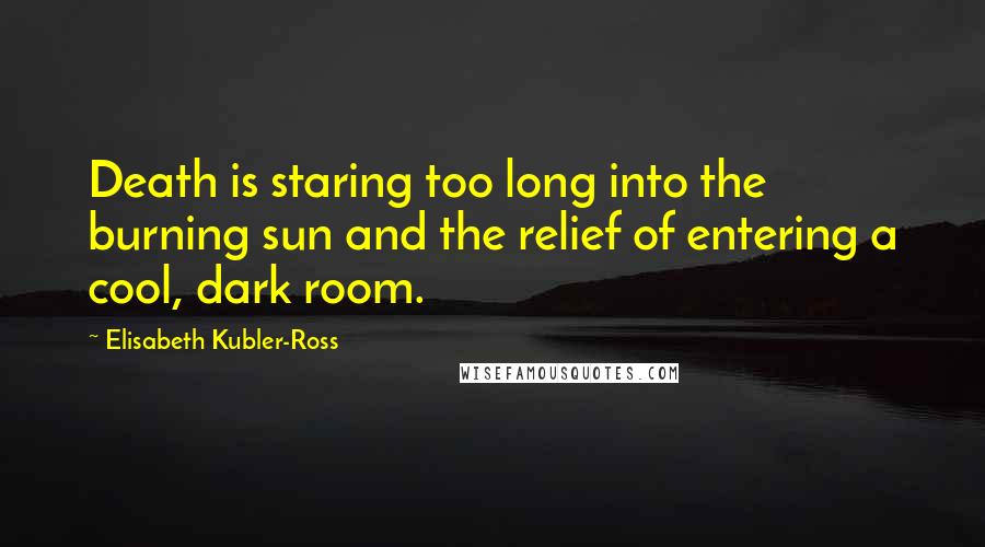 Elisabeth Kubler-Ross Quotes: Death is staring too long into the burning sun and the relief of entering a cool, dark room.