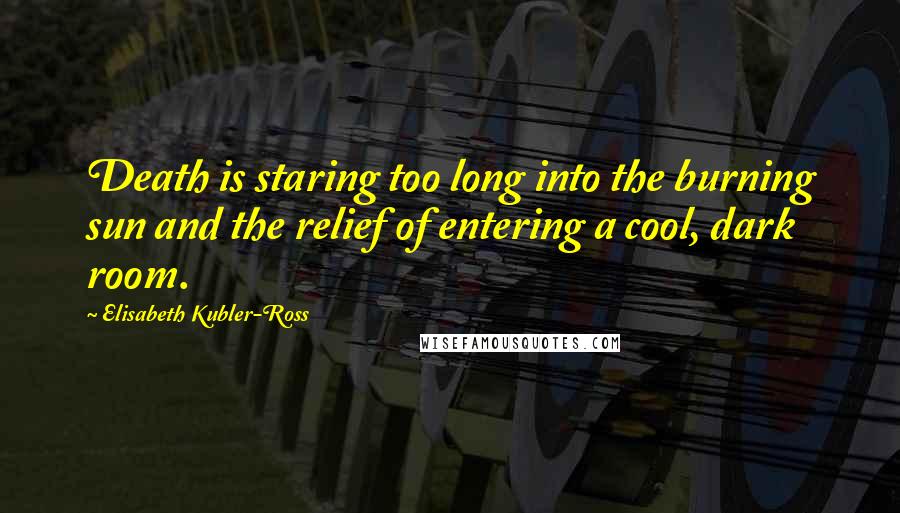 Elisabeth Kubler-Ross Quotes: Death is staring too long into the burning sun and the relief of entering a cool, dark room.