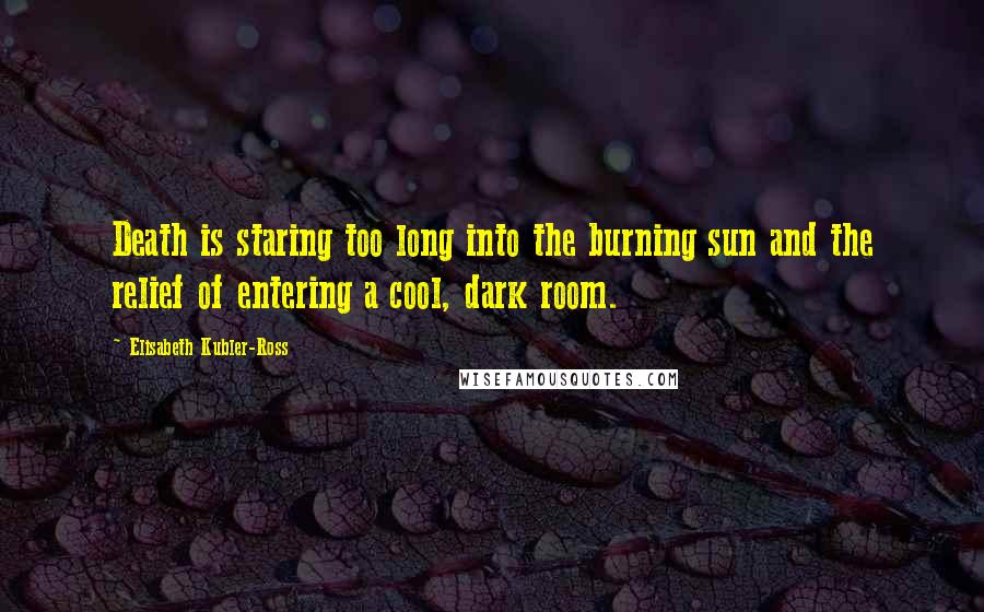 Elisabeth Kubler-Ross Quotes: Death is staring too long into the burning sun and the relief of entering a cool, dark room.