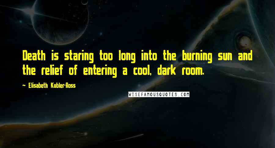 Elisabeth Kubler-Ross Quotes: Death is staring too long into the burning sun and the relief of entering a cool, dark room.
