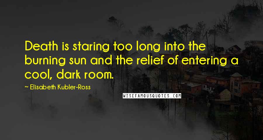 Elisabeth Kubler-Ross Quotes: Death is staring too long into the burning sun and the relief of entering a cool, dark room.