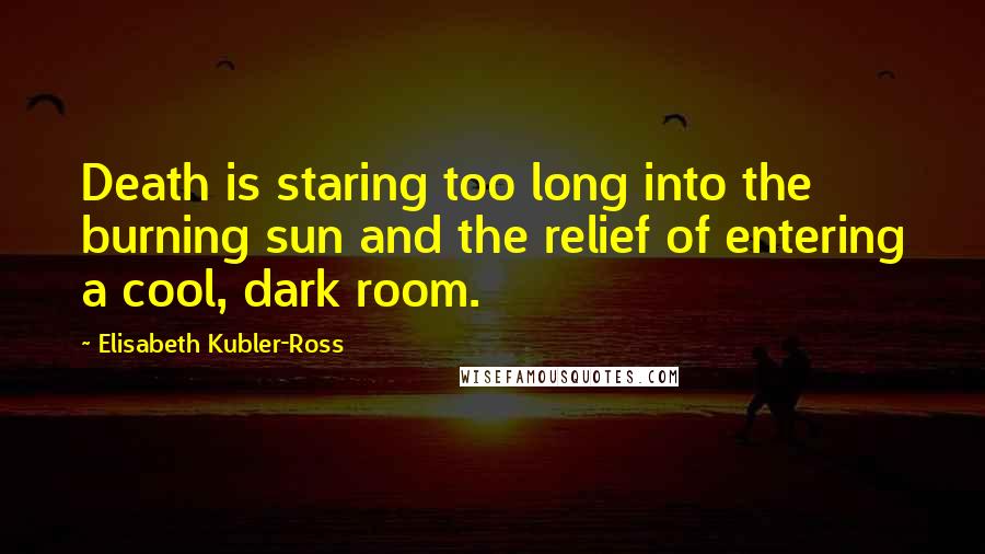 Elisabeth Kubler-Ross Quotes: Death is staring too long into the burning sun and the relief of entering a cool, dark room.