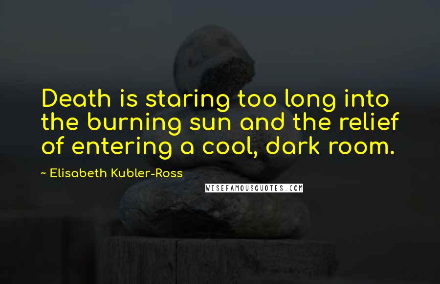 Elisabeth Kubler-Ross Quotes: Death is staring too long into the burning sun and the relief of entering a cool, dark room.