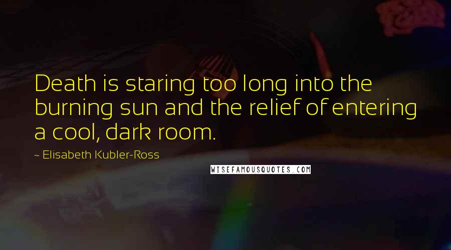 Elisabeth Kubler-Ross Quotes: Death is staring too long into the burning sun and the relief of entering a cool, dark room.