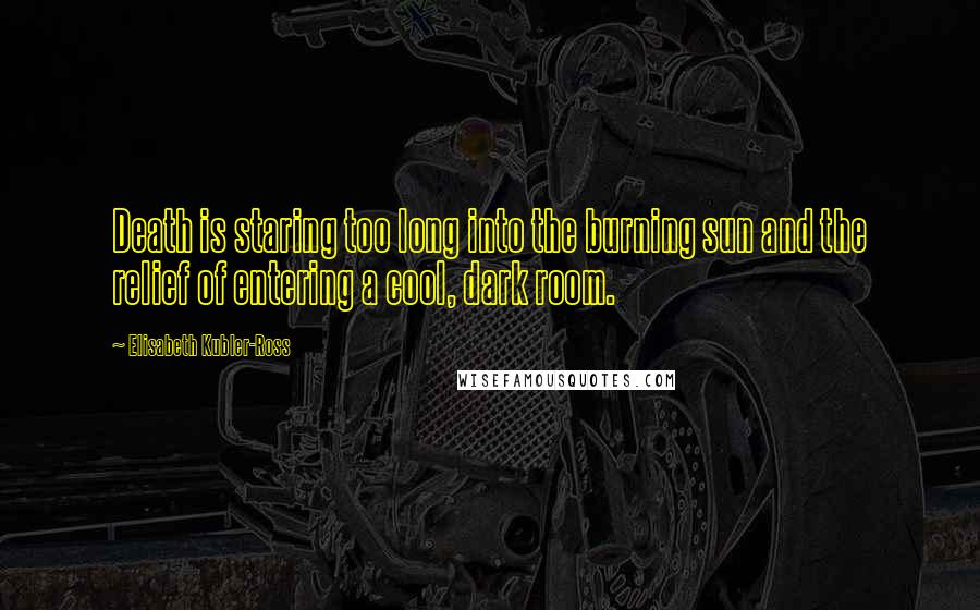 Elisabeth Kubler-Ross Quotes: Death is staring too long into the burning sun and the relief of entering a cool, dark room.