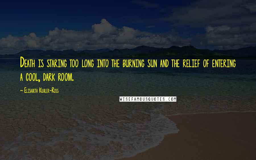Elisabeth Kubler-Ross Quotes: Death is staring too long into the burning sun and the relief of entering a cool, dark room.