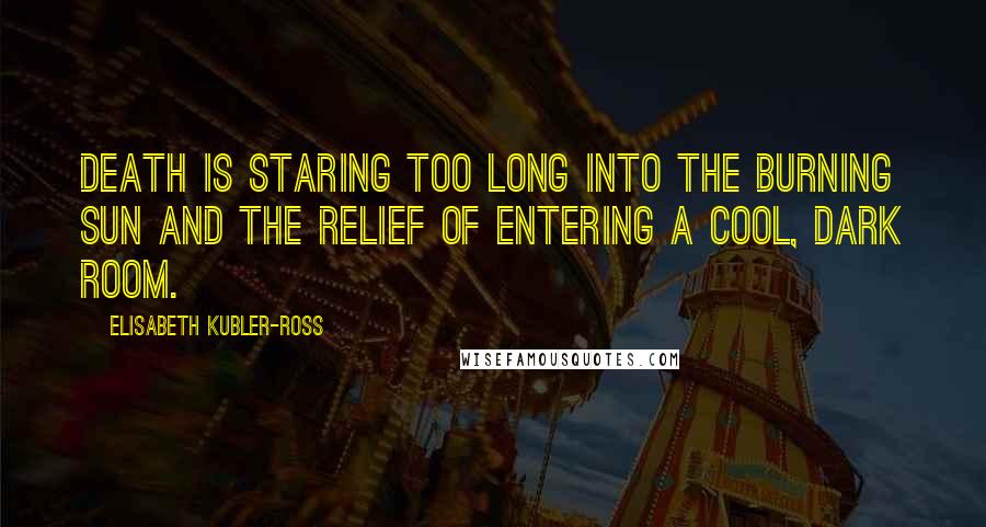 Elisabeth Kubler-Ross Quotes: Death is staring too long into the burning sun and the relief of entering a cool, dark room.