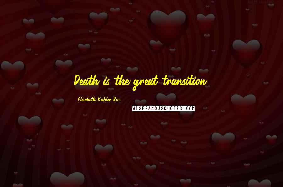 Elisabeth Kubler-Ross Quotes: Death is the great transition.