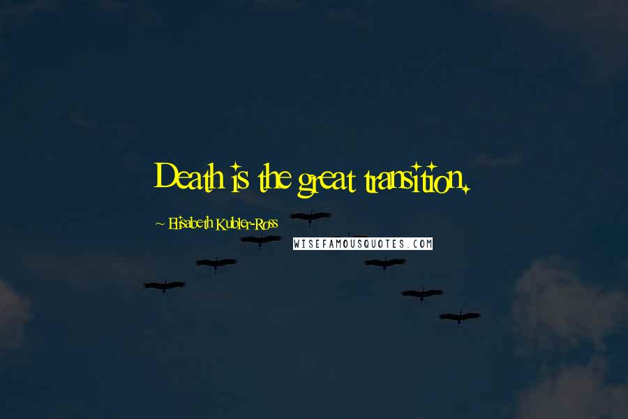 Elisabeth Kubler-Ross Quotes: Death is the great transition.