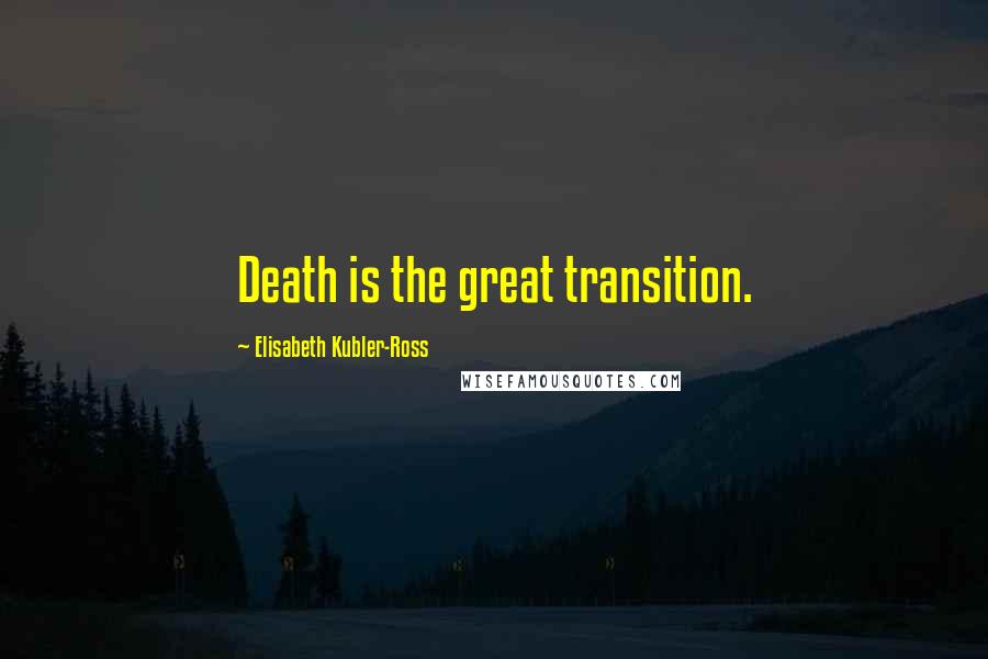 Elisabeth Kubler-Ross Quotes: Death is the great transition.