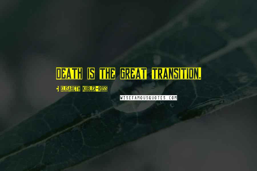 Elisabeth Kubler-Ross Quotes: Death is the great transition.