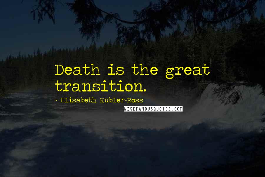Elisabeth Kubler-Ross Quotes: Death is the great transition.