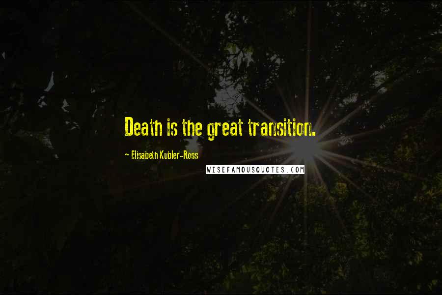 Elisabeth Kubler-Ross Quotes: Death is the great transition.