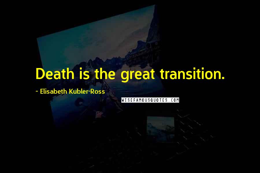 Elisabeth Kubler-Ross Quotes: Death is the great transition.