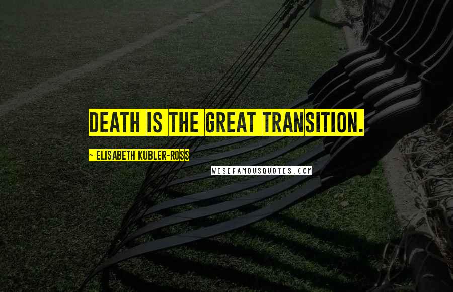 Elisabeth Kubler-Ross Quotes: Death is the great transition.
