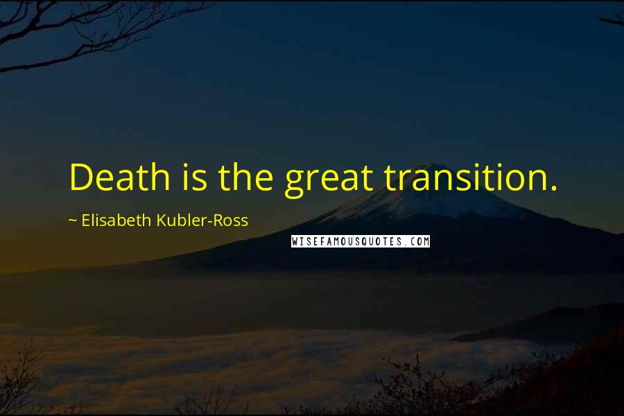 Elisabeth Kubler-Ross Quotes: Death is the great transition.