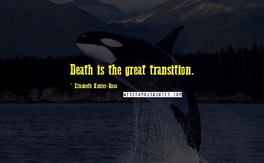 Elisabeth Kubler-Ross Quotes: Death is the great transition.