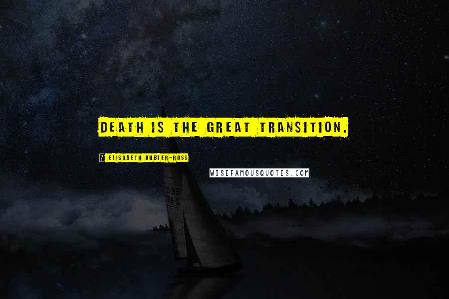 Elisabeth Kubler-Ross Quotes: Death is the great transition.