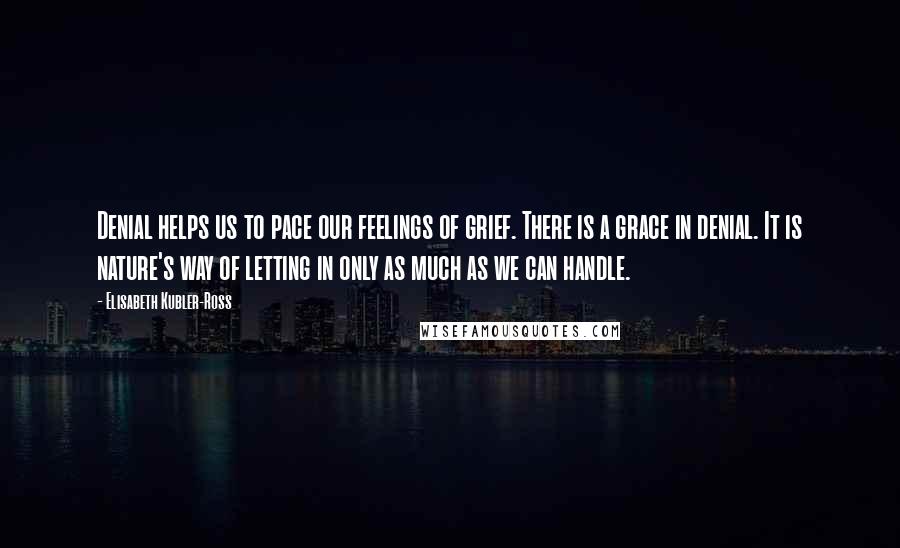 Elisabeth Kubler-Ross Quotes: Denial helps us to pace our feelings of grief. There is a grace in denial. It is nature's way of letting in only as much as we can handle.