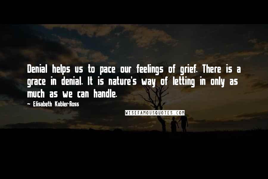 Elisabeth Kubler-Ross Quotes: Denial helps us to pace our feelings of grief. There is a grace in denial. It is nature's way of letting in only as much as we can handle.