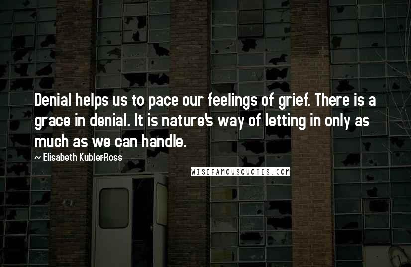 Elisabeth Kubler-Ross Quotes: Denial helps us to pace our feelings of grief. There is a grace in denial. It is nature's way of letting in only as much as we can handle.