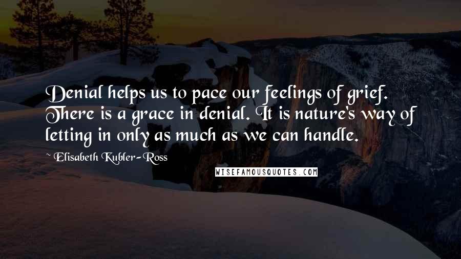 Elisabeth Kubler-Ross Quotes: Denial helps us to pace our feelings of grief. There is a grace in denial. It is nature's way of letting in only as much as we can handle.