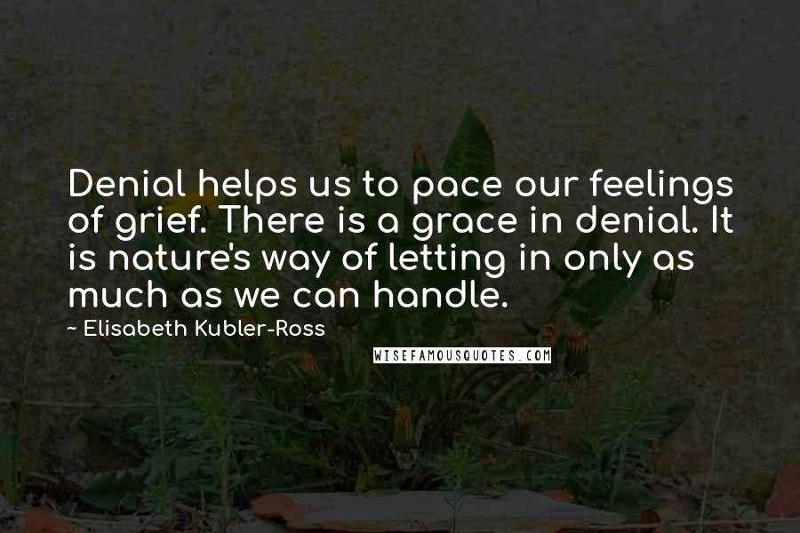 Elisabeth Kubler-Ross Quotes: Denial helps us to pace our feelings of grief. There is a grace in denial. It is nature's way of letting in only as much as we can handle.