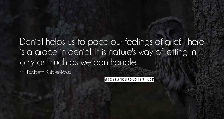 Elisabeth Kubler-Ross Quotes: Denial helps us to pace our feelings of grief. There is a grace in denial. It is nature's way of letting in only as much as we can handle.