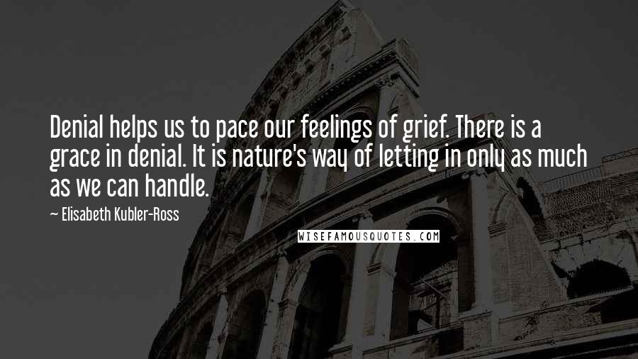 Elisabeth Kubler-Ross Quotes: Denial helps us to pace our feelings of grief. There is a grace in denial. It is nature's way of letting in only as much as we can handle.