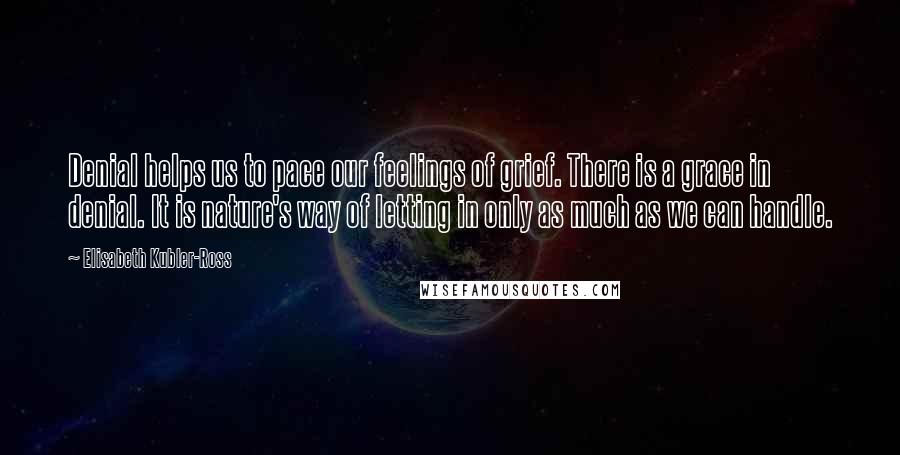 Elisabeth Kubler-Ross Quotes: Denial helps us to pace our feelings of grief. There is a grace in denial. It is nature's way of letting in only as much as we can handle.