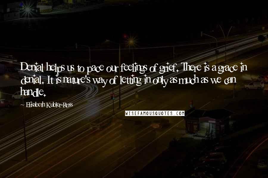 Elisabeth Kubler-Ross Quotes: Denial helps us to pace our feelings of grief. There is a grace in denial. It is nature's way of letting in only as much as we can handle.