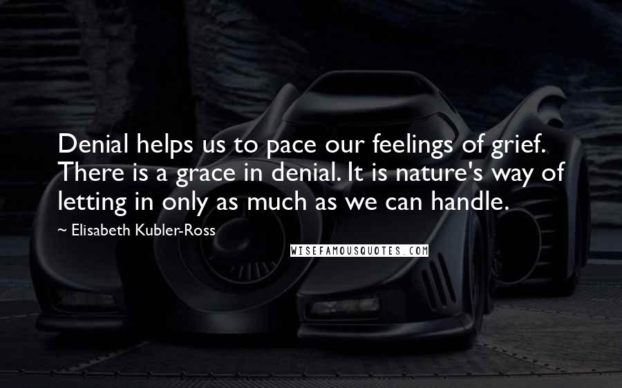 Elisabeth Kubler-Ross Quotes: Denial helps us to pace our feelings of grief. There is a grace in denial. It is nature's way of letting in only as much as we can handle.