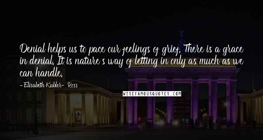 Elisabeth Kubler-Ross Quotes: Denial helps us to pace our feelings of grief. There is a grace in denial. It is nature's way of letting in only as much as we can handle.