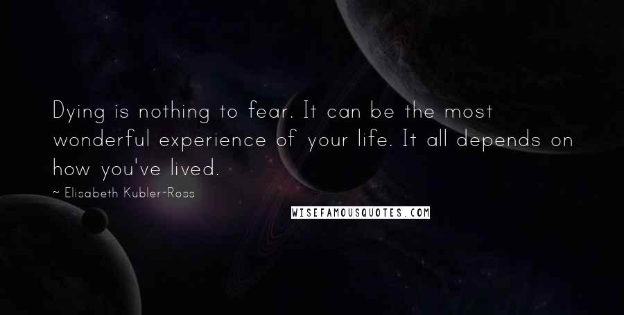 Elisabeth Kubler-Ross Quotes: Dying is nothing to fear. It can be the most wonderful experience of your life. It all depends on how you've lived.